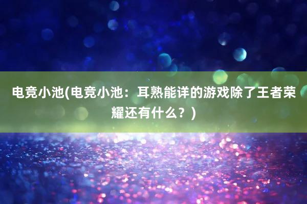 电竞小池(电竞小池：耳熟能详的游戏除了王者荣耀还有什么？)