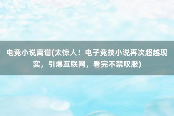 电竞小说离谱(太惊人！电子竞技小说再次超越现实，引爆互联网，看完不禁叹服)