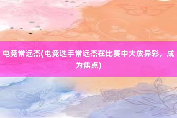 电竞常远杰(电竞选手常远杰在比赛中大放异彩，成为焦点)