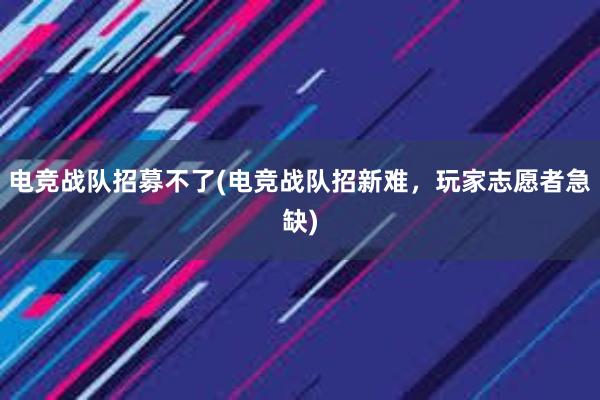 电竞战队招募不了(电竞战队招新难，玩家志愿者急缺)