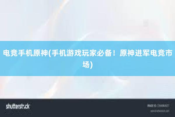 电竞手机原神(手机游戏玩家必备！原神进军电竞市场)