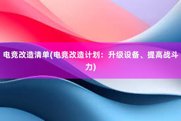 电竞改造清单(电竞改造计划：升级设备、提高战斗力)