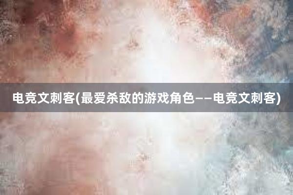 电竞文刺客(最爱杀敌的游戏角色——电竞文刺客)