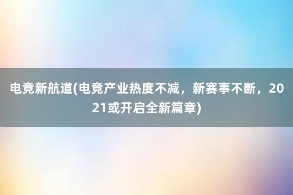 电竞新航道(电竞产业热度不减，新赛事不断，2021或开启全新篇章)