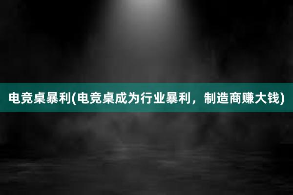 电竞桌暴利(电竞桌成为行业暴利，制造商赚大钱)