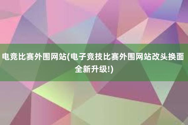 电竞比赛外围网站(电子竞技比赛外围网站改头换面 全新升级!)