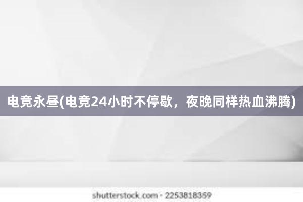 电竞永昼(电竞24小时不停歇，夜晚同样热血沸腾)