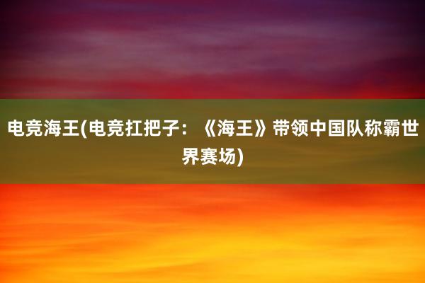 电竞海王(电竞扛把子：《海王》带领中国队称霸世界赛场)