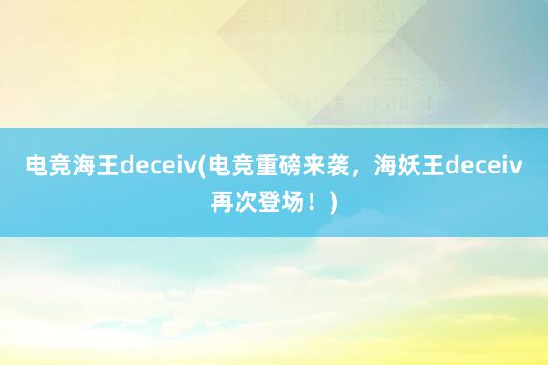 电竞海王deceiv(电竞重磅来袭，海妖王deceiv再次登场！)