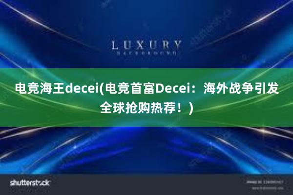 电竞海王decei(电竞首富Decei：海外战争引发全球抢购热荐！)