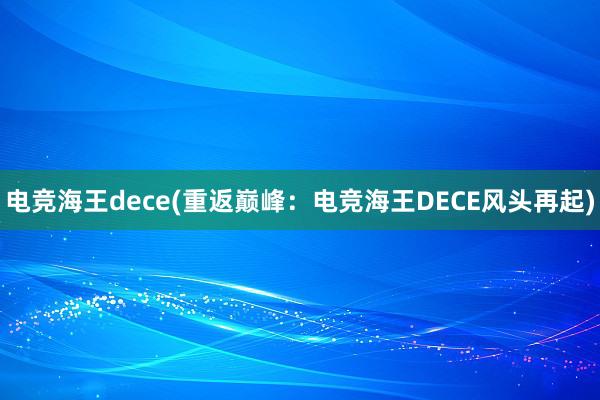 电竞海王dece(重返巅峰：电竞海王DECE风头再起)