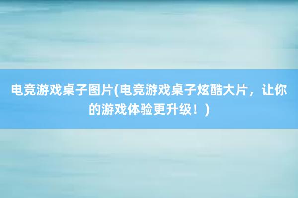 电竞游戏桌子图片(电竞游戏桌子炫酷大片，让你的游戏体验更升级！)