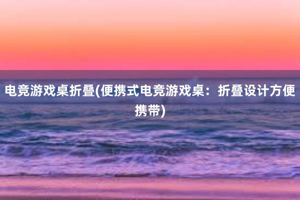 电竞游戏桌折叠(便携式电竞游戏桌：折叠设计方便携带)