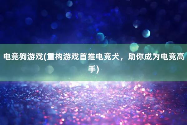 电竞狗游戏(重构游戏首推电竞犬，助你成为电竞高手)