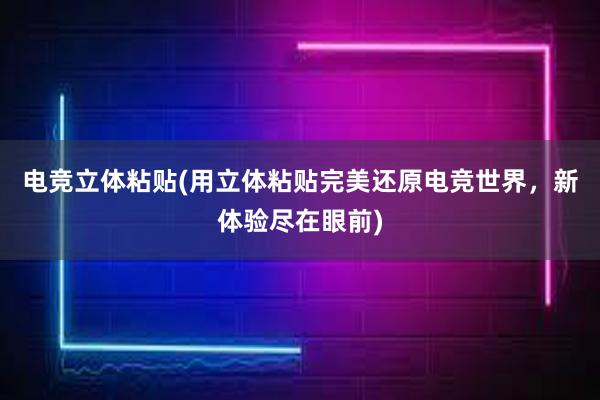 电竞立体粘贴(用立体粘贴完美还原电竞世界，新体验尽在眼前)