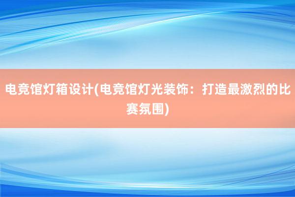 电竞馆灯箱设计(电竞馆灯光装饰：打造最激烈的比赛氛围)