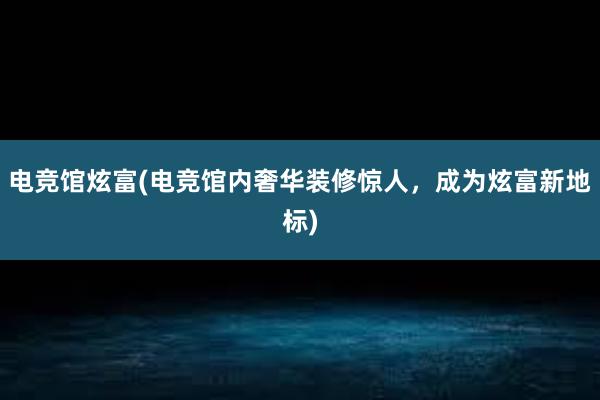 电竞馆炫富(电竞馆内奢华装修惊人，成为炫富新地标)