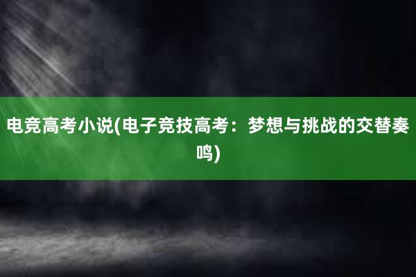 电竞高考小说(电子竞技高考：梦想与挑战的交替奏鸣)