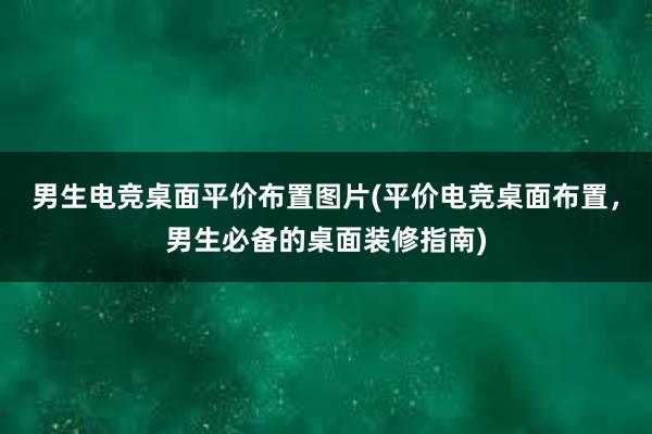 男生电竞桌面平价布置图片(平价电竞桌面布置，男生必备的桌面装修指南)