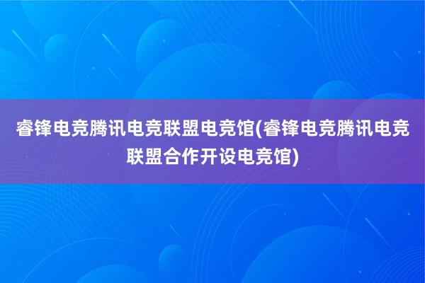 睿锋电竞腾讯电竞联盟电竞馆(睿锋电竞腾讯电竞联盟合作开设电竞馆)