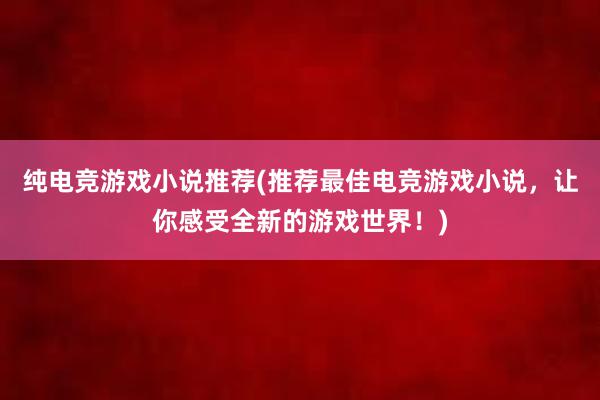 纯电竞游戏小说推荐(推荐最佳电竞游戏小说，让你感受全新的游戏世界！)