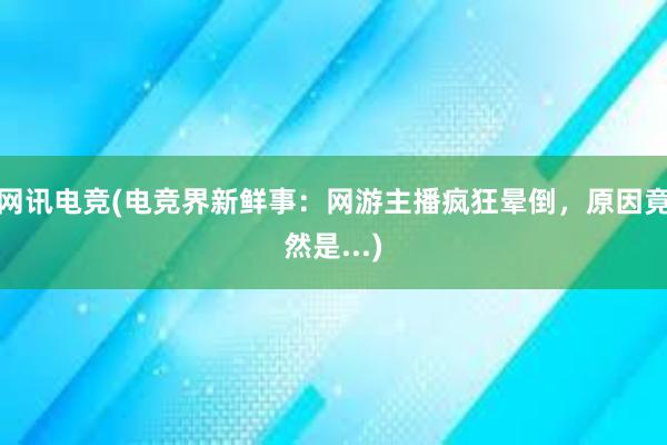 网讯电竞(电竞界新鲜事：网游主播疯狂晕倒，原因竟然是...)