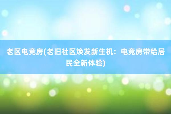 老区电竞房(老旧社区焕发新生机：电竞房带给居民全新体验)