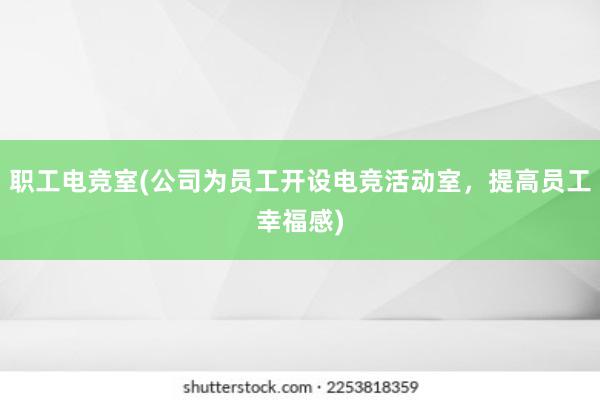 职工电竞室(公司为员工开设电竞活动室，提高员工幸福感)