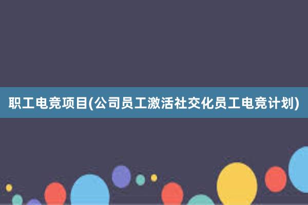 职工电竞项目(公司员工激活社交化员工电竞计划)