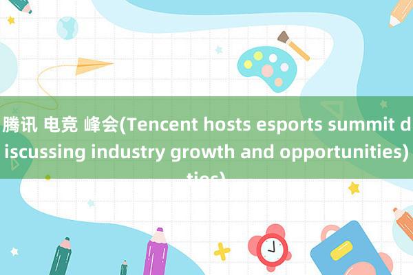 腾讯 电竞 峰会(Tencent hosts esports summit discussing industry growth and opportunities)