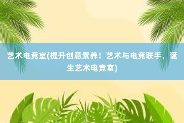 艺术电竞室(提升创意素养！艺术与电竞联手，诞生艺术电竞室)