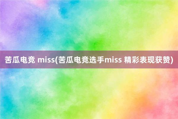 苦瓜电竞 miss(苦瓜电竞选手miss 精彩表现获赞)