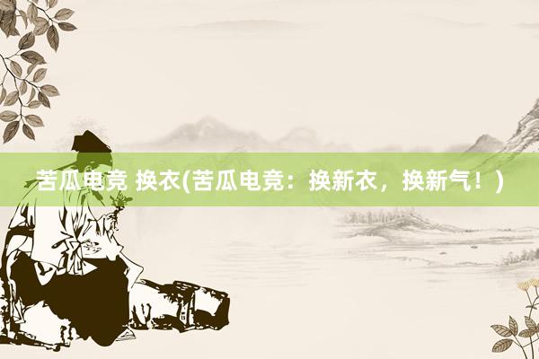 苦瓜电竞 换衣(苦瓜电竞：换新衣，换新气！)