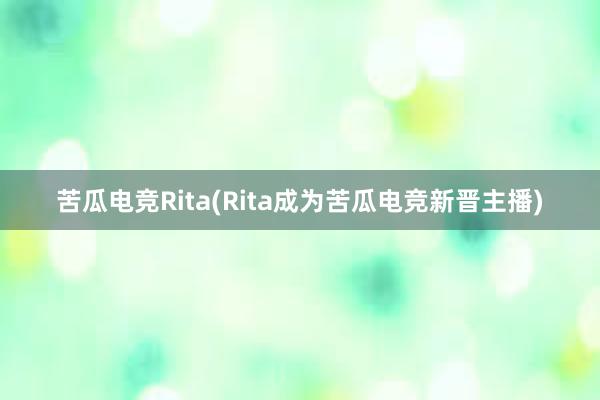 苦瓜电竞Rita(Rita成为苦瓜电竞新晋主播)