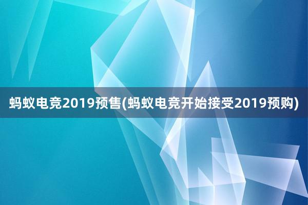 蚂蚁电竞2019预售(蚂蚁电竞开始接受2019预购)