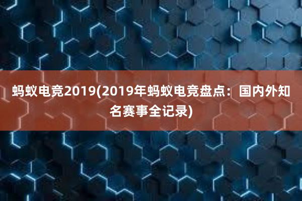 蚂蚁电竞2019(2019年蚂蚁电竞盘点：国内外知名赛事全记录)