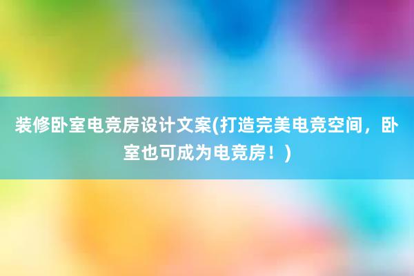 装修卧室电竞房设计文案(打造完美电竞空间，卧室也可成为电竞房！)