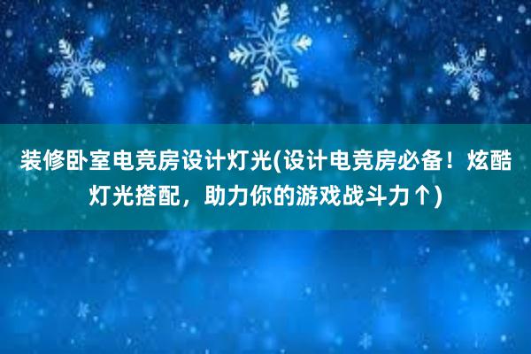 装修卧室电竞房设计灯光(设计电竞房必备！炫酷灯光搭配，助力你的游戏战斗力↑)