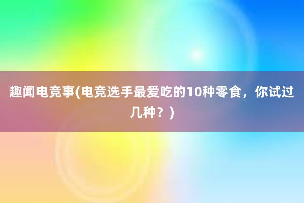 趣闻电竞事(电竞选手最爱吃的10种零食，你试过几种？)