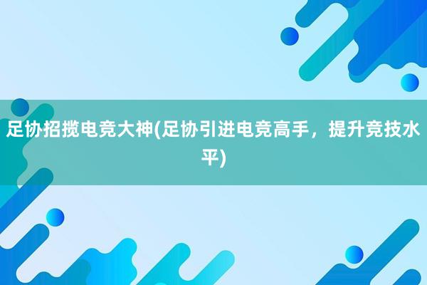 足协招揽电竞大神(足协引进电竞高手，提升竞技水平)