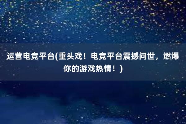 运营电竞平台(重头戏！电竞平台震撼问世，燃爆你的游戏热情！)