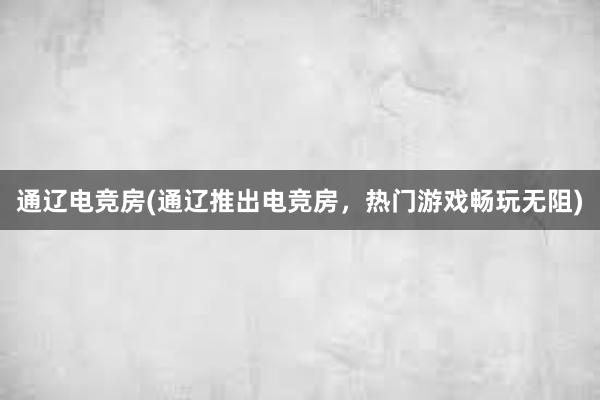 通辽电竞房(通辽推出电竞房，热门游戏畅玩无阻)