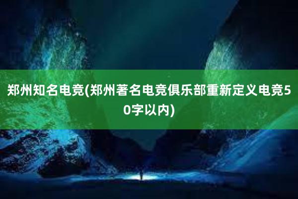 郑州知名电竞(郑州著名电竞俱乐部重新定义电竞50字以内)