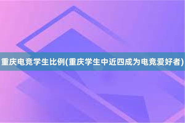 重庆电竞学生比例(重庆学生中近四成为电竞爱好者)