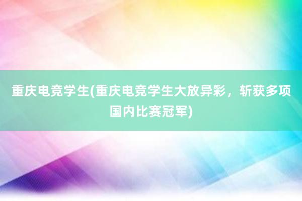 重庆电竞学生(重庆电竞学生大放异彩，斩获多项国内比赛冠军)