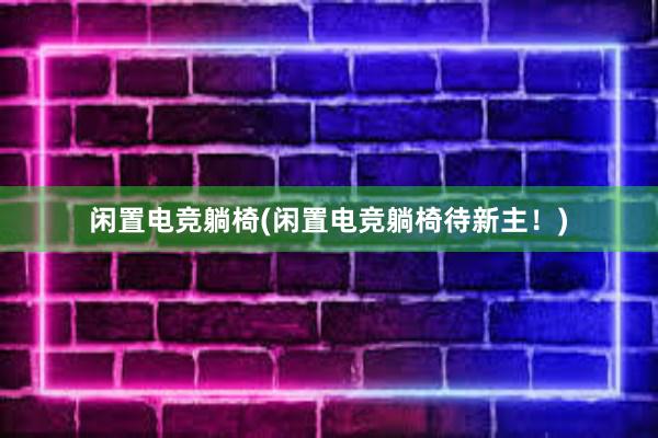 闲置电竞躺椅(闲置电竞躺椅待新主！)