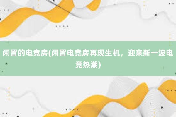 闲置的电竞房(闲置电竞房再现生机，迎来新一波电竞热潮)