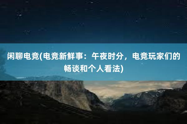 闲聊电竞(电竞新鲜事：午夜时分，电竞玩家们的畅谈和个人看法)