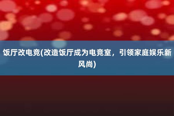 饭厅改电竞(改造饭厅成为电竞室，引领家庭娱乐新风尚)