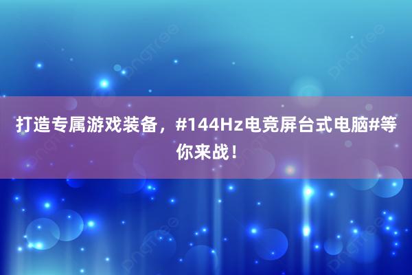 打造专属游戏装备，#144Hz电竞屏台式电脑#等你来战！